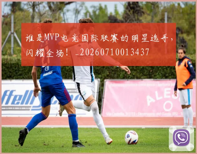 谁是MVP电竞国际联赛的明星选手,闪耀全场!_20260710013437