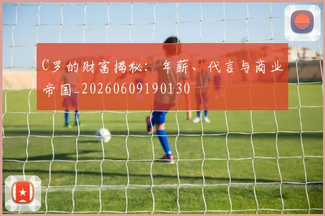 C罗的财富揭秘:年薪、代言与商业帝国_20260609190130