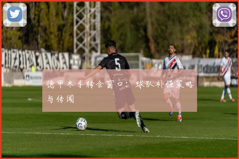 德甲冬季转会窗口：球队补强策略与传闻