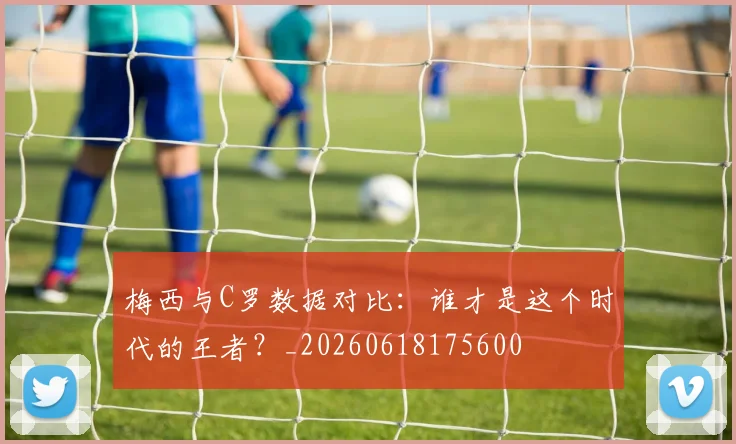 梅西与C罗数据对比：谁才是这个时代的王者？_20260618175600