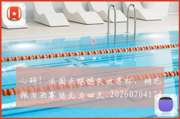 心碎！法国点球憾失世界杯，姆巴佩泪洒赛场无力回天_20260704174039_20260722163554