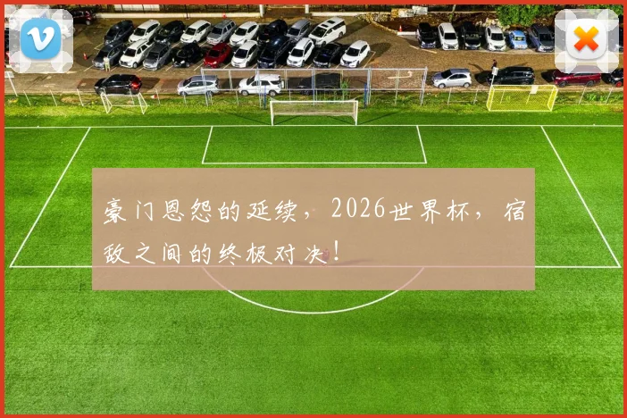 豪门恩怨的延续,2026世界杯,宿敌之间的终极对决!
