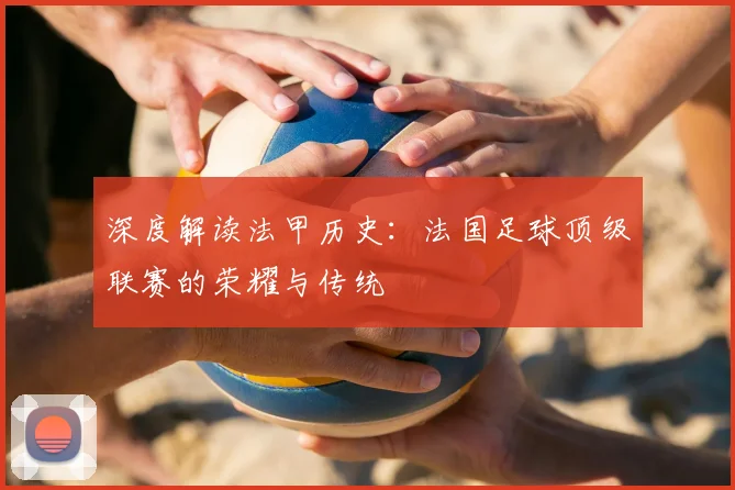 深度解读法甲历史:法国足球顶级联赛的荣耀与传统