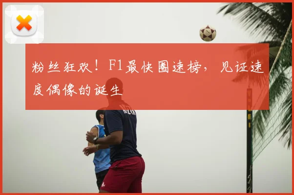 粉丝狂欢！F1最快圈速榜，见证速度偶像的诞生