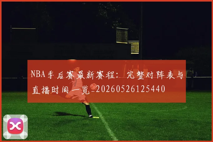 NBA季后赛最新赛程：完整对阵表与直播时间一览_20260526125440