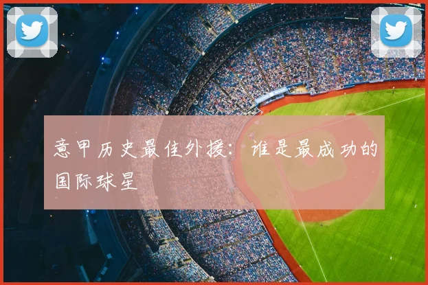 意甲历史最佳外援：谁是最成功的国际球星