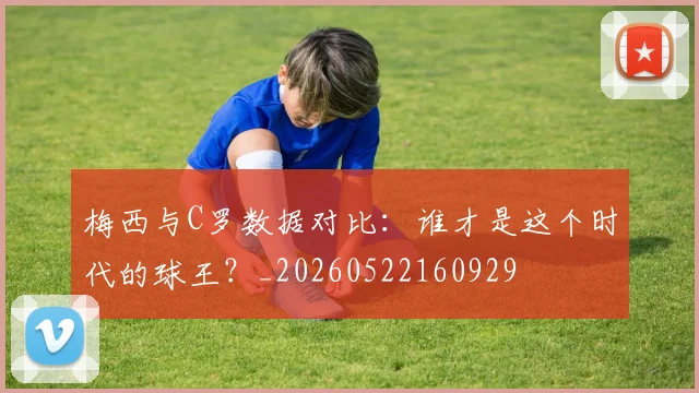 梅西与C罗数据对比:谁才是这个时代的球王?_20260522160929
