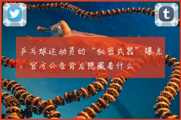 乒乓球运动员的“秘密武器”曝光，官方公告背后隐藏着什么