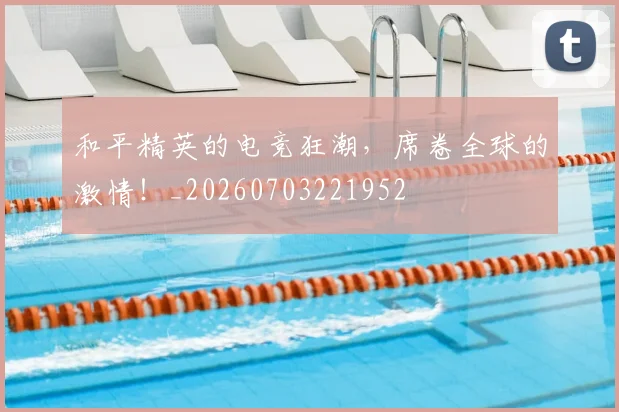 和平精英的电竞狂潮，席卷全球的激情！_20260703221952