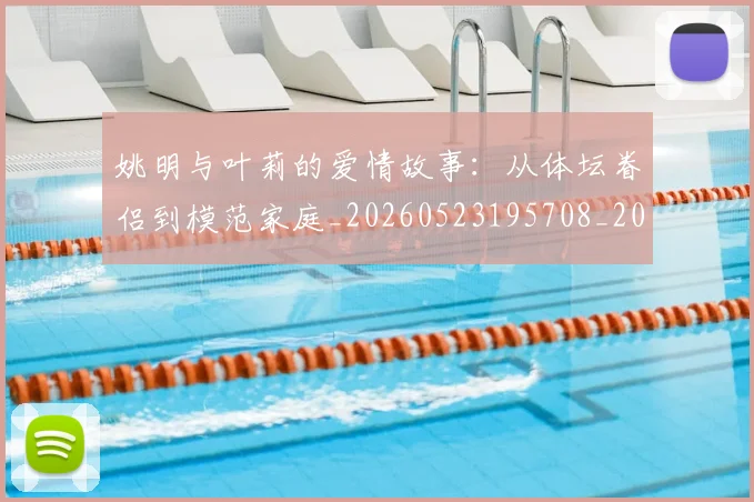 姚明与叶莉的爱情故事:从体坛眷侣到模范家庭_20260523195708_20260703232501