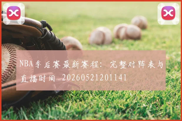 NBA季后赛最新赛程：完整对阵表与直播时间_20260521201141