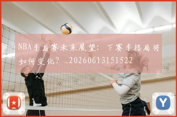 NBA季后赛未来展望：下赛季格局将如何变化？_20260613151522
