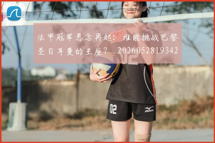 法甲冠军悬念再起：谁能挑战巴黎圣日耳曼的王座？_20260528193424_20260707153153