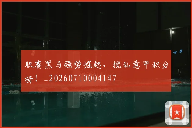 联赛黑马强势崛起，搅乱意甲积分榜！_20260710004147