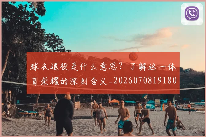 球衣退役是什么意思?了解这一体育荣耀的深刻含义_20260708191806