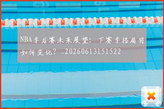 NBA季后赛未来展望:下赛季格局将如何变化?_20260613151522
