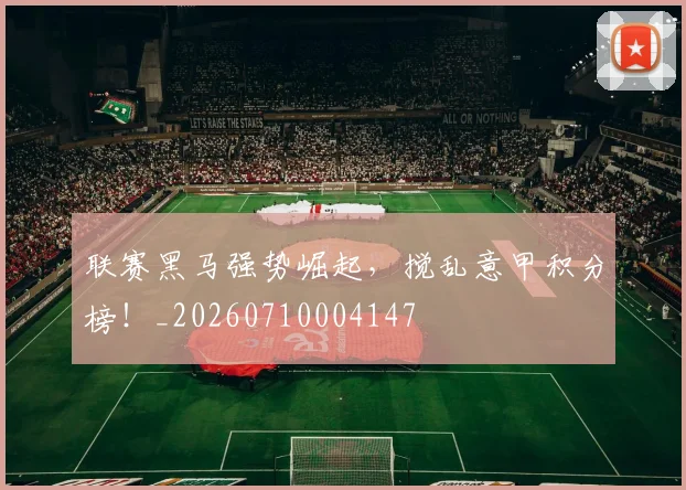 联赛黑马强势崛起，搅乱意甲积分榜！_20260710004147