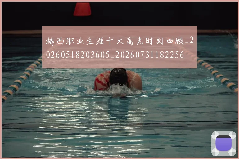 梅西职业生涯十大高光时刻回顾_20260518203605_20260731182256