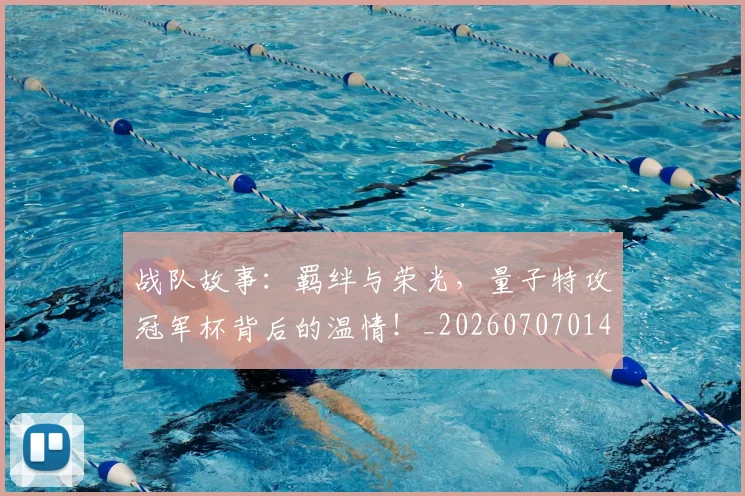 战队故事:羁绊与荣光,量子特攻冠军杯背后的温情!_20260707014100