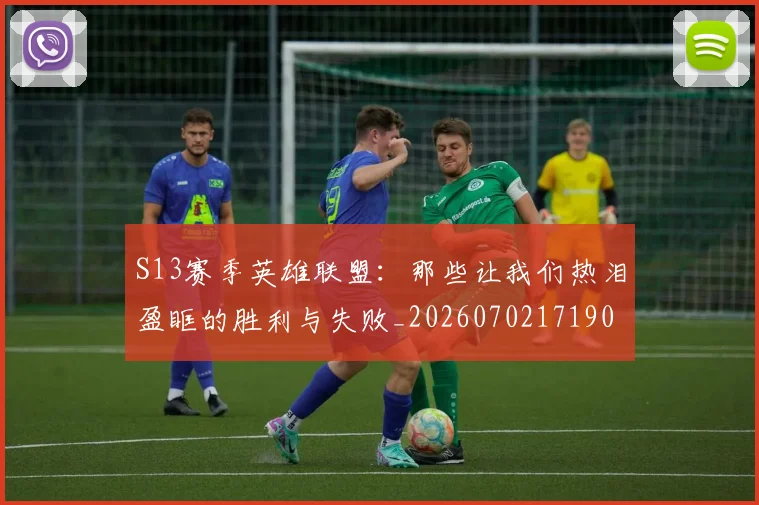 S13赛季英雄联盟：那些让我们热泪盈眶的胜利与失败_20260702171905