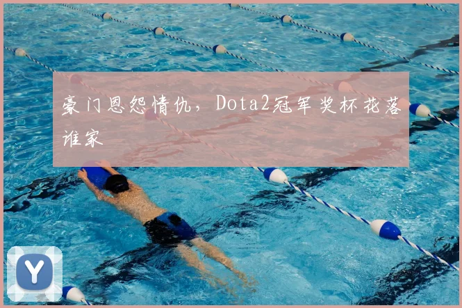 豪门恩怨情仇，Dota2冠军奖杯花落谁家