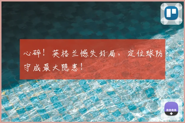 心碎！英格兰憾失好局，定位球防守成最大隐患！