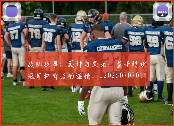 战队故事：羁绊与荣光，量子特攻冠军杯背后的温情！_20260707014100