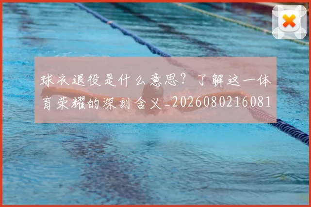 球衣退役是什么意思?了解这一体育荣耀的深刻含义_20260802160819