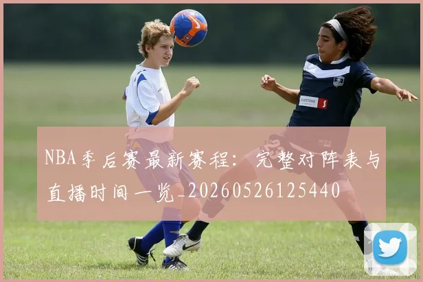 NBA季后赛最新赛程：完整对阵表与直播时间一览_20260526125440