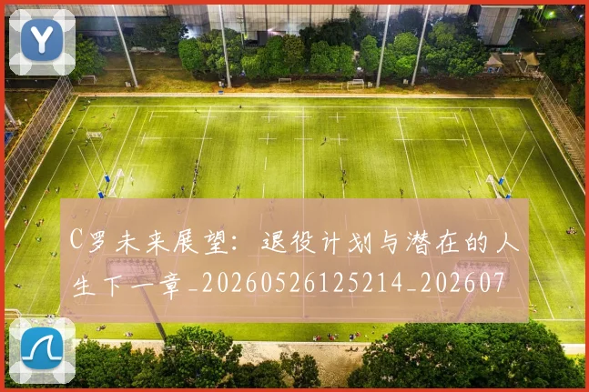 C罗未来展望：退役计划与潜在的人生下一章_20260526125214_20260701213137