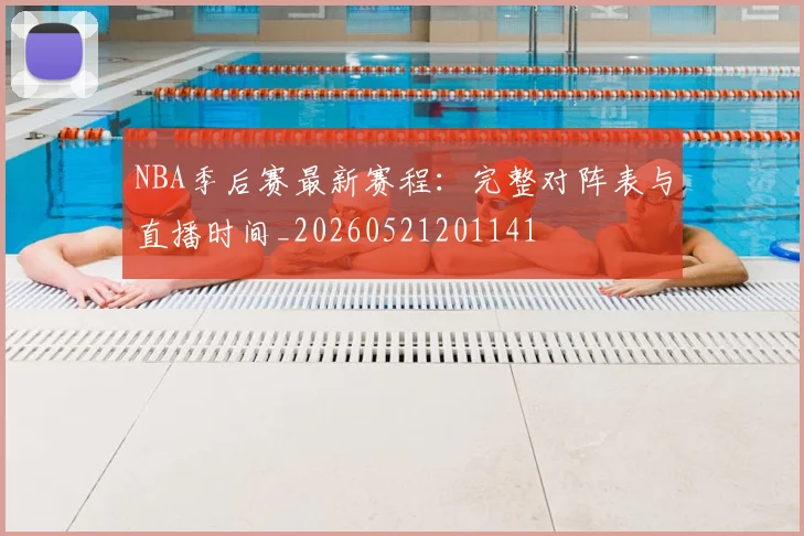 NBA季后赛最新赛程：完整对阵表与直播时间_20260521201141