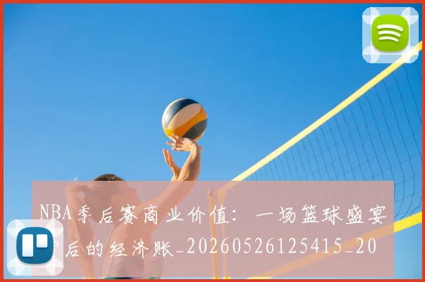 NBA季后赛商业价值:一场篮球盛宴背后的经济账_20260526125415_20260714210925
