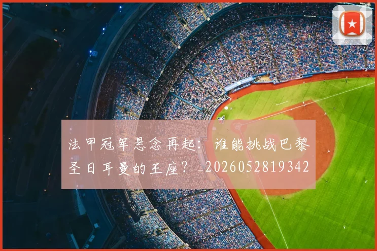 法甲冠军悬念再起:谁能挑战巴黎圣日耳曼的王座?_20260528193424_20260707153153