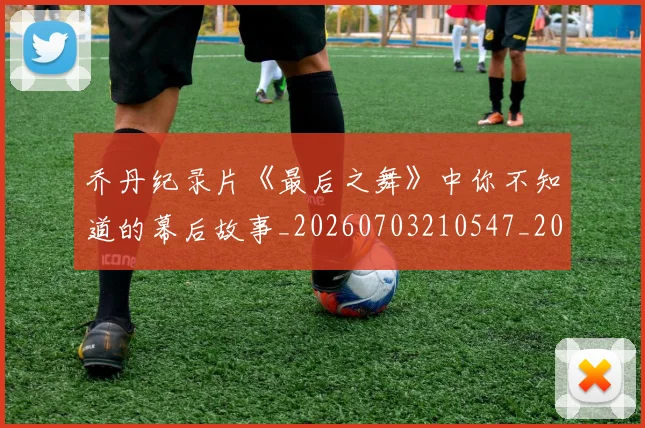 乔丹纪录片《最后之舞》中你不知道的幕后故事_20260703210547_20260716192604