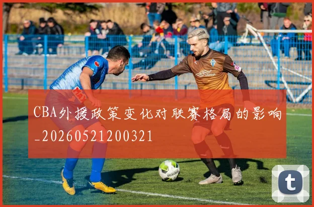 CBA外援政策变化对联赛格局的影响_20260521200321