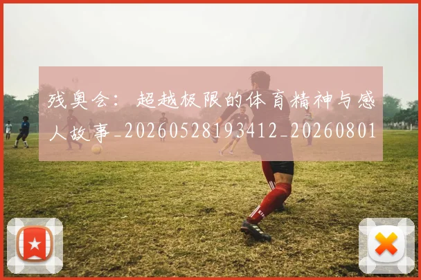 残奥会:超越极限的体育精神与感人故事_20260528193412_20260801170809