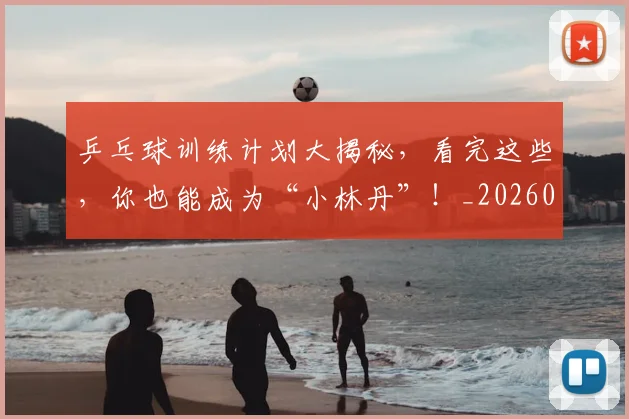 乒乓球训练计划大揭秘，看完这些，你也能成为“小林丹”！_20260703205906