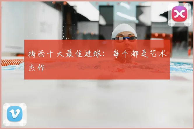 梅西十大最佳进球：每个都是艺术杰作