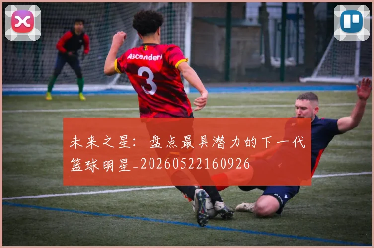 未来之星:盘点最具潜力的下一代篮球明星_20260522160926