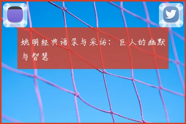 姚明经典语录与采访：巨人的幽默与智慧