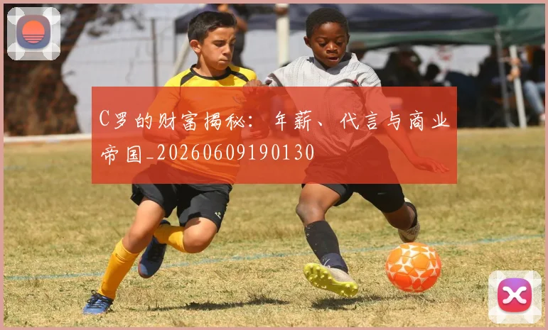 C罗的财富揭秘：年薪、代言与商业帝国_20260609190130