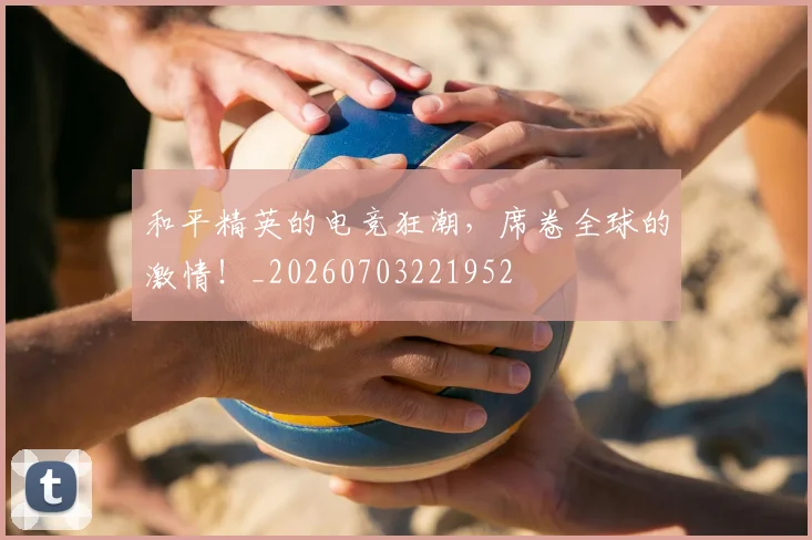 和平精英的电竞狂潮，席卷全球的激情！_20260703221952