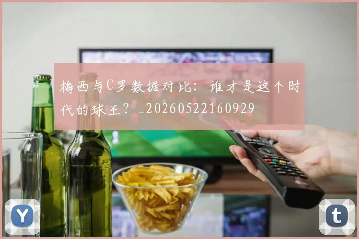 梅西与C罗数据对比：谁才是这个时代的球王？_20260522160929