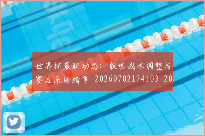 世界杯最新动态:教练战术调整与赛后采访精华_20260702174103_20260715191046