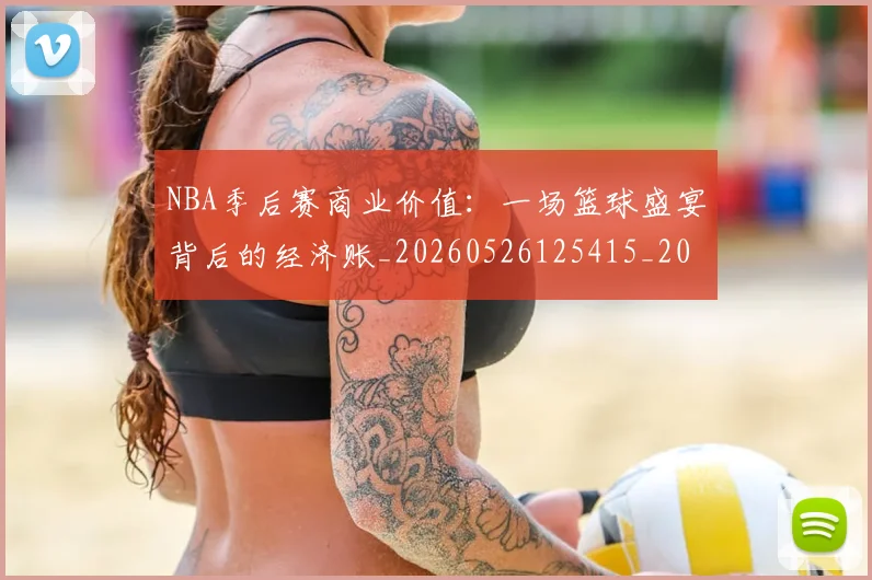 NBA季后赛商业价值：一场篮球盛宴背后的经济账_20260526125415_20260714210925