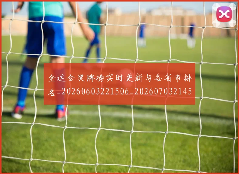 全运会奖牌榜实时更新与各省市排名_20260603221506_20260703214542_20260718004115