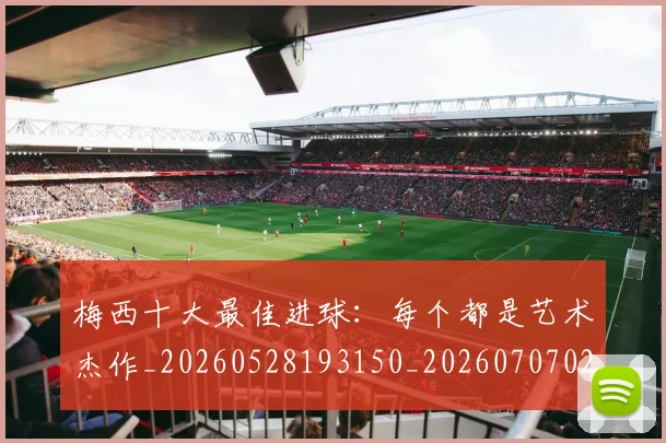梅西十大最佳进球：每个都是艺术杰作_20260528193150_20260707022938