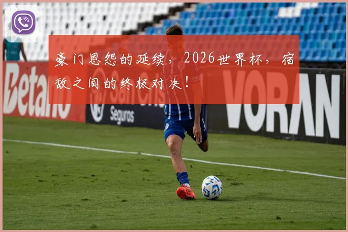 豪门恩怨的延续，2026世界杯，宿敌之间的终极对决！