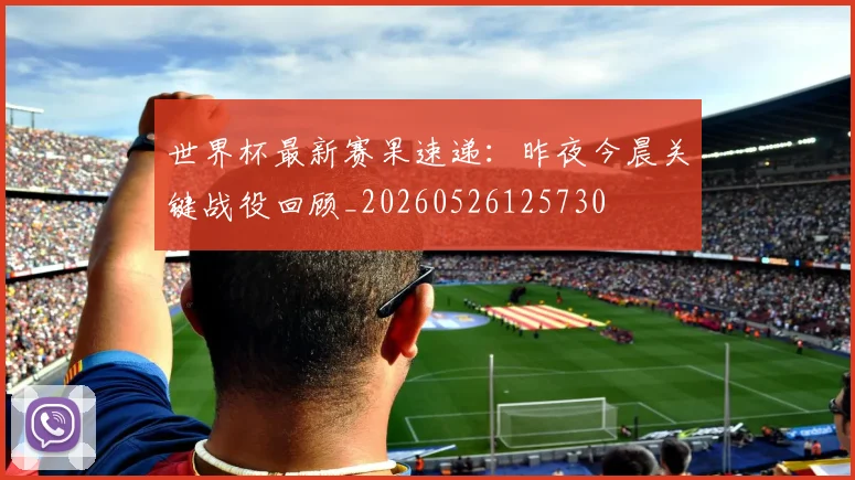 世界杯最新赛果速递：昨夜今晨关键战役回顾_20260526125730