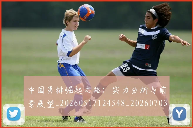 中国男排崛起之路：实力分析与前景展望_20260517124548_20260703203217_20260718201323